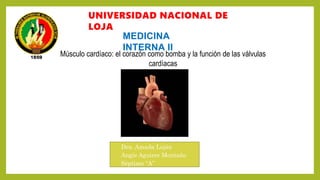 UNIVERSIDAD NACIONAL DE
LOJA
MEDICINA
INTERNA II
Dra. Amada Loján
Angie Aguirre Montaño
Séptimo “A”
Músculo cardíaco: el corazón como bomba y la función de las válvulas
cardíacas
 