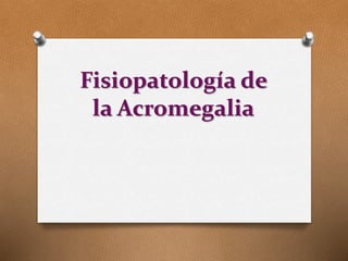 Fisiopatología de
la Acromegalia
 