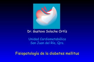 Fisiopatología de la diabetes mellitus Dr. Gustavo Solache Ortíz Unidad Cardiometabólica San Juan del Río, Qro. 