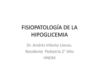 FISIOPATOLOGÍA DE LA
    HIPOGLICEMIA
  Dr. Andrés Infante Llanos.
 Residente Pediatría 2° Año
           HNDM
 