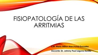 FISIOPATOLOGÍA DE LAS
ARRITMIAS

E.M. Mario Milton Marchand Gonzales
Docente: Dr. Johnny Paul Laguna Ranilla

 