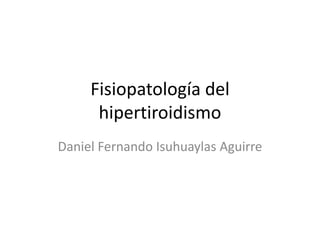 Fisiopatología del
hipertiroidismo
Daniel Fernando Isuhuaylas Aguirre

 