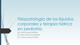 Fisiopatología de los líquidos
corporales y terapia hídrica
en pediatría.
Dra. Norma Araujo R3UMQx
Dra. Elida Moran Guel R2UMQx
Dra. Paloma Juárez R1UMQx

 