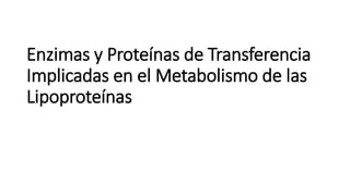 Enzimas y Proteínas de Transferencia
Implicadas en el Metabolismo de las
Lipoproteínas
 