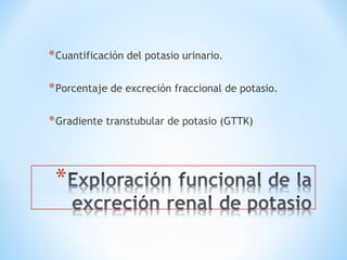 *Cuantificación del potasio urinario.
*Porcentaje de excreción fraccional de potasio.
*Gradiente transtubular de potasio (GTTK)
 