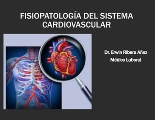 Dr. Erwin Ribera Añez
Médico Laboral
FISIOPATOLOGÍA DEL SISTEMA
CARDIOVASCULAR
 