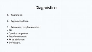 Diagnóstico
1. Anamnesis.
2. Exploración física.
3. Exámenes complementarios:
• BH.
• Química sanguínea.
• Test de embarazo.
• Rx de abdomen.
• Endoscopia.
 