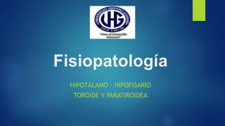 Fisiopatología
HIPOTÁLAMO – HIPOFISARIO
TOROIDE Y PARATIROIDEA
 