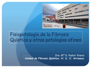 Dra. Mª D. Pastor Vivero.
Unidad de Fibrosis Quística. H. U. V. Arrixaca.
Fisiopatología de la Fibrosis
Quística y otras patologías afines
 