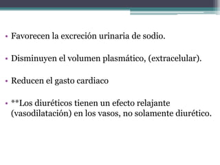 • Favorecen la excreción urinaria de sodio.

• Disminuyen el volumen plasmático, (extracelular).

• Reducen el gasto cardiaco

• **Los diuréticos tienen un efecto relajante
  (vasodilatación) en los vasos, no solamente diurético.
 