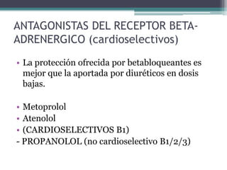 ANTAGONISTAS DEL RECEPTOR BETA-
ADRENERGICO (cardioselectivos)
• La protección ofrecida por betabloqueantes es
  mejor que la aportada por diuréticos en dosis
  bajas.

• Metoprolol
• Atenolol
• (CARDIOSELECTIVOS B1)
- PROPANOLOL (no cardioselectivo B1/2/3)
 