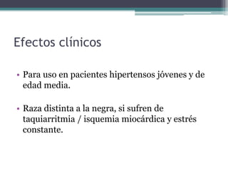 Efectos clínicos

• Para uso en pacientes hipertensos jóvenes y de
  edad media.

• Raza distinta a la negra, si sufren de
  taquiarritmia / isquemia miocárdica y estrés
  constante.
 
