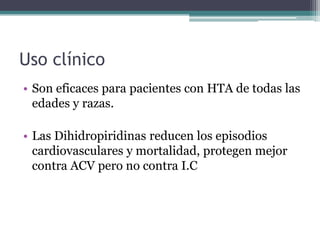 Uso clínico
• Son eficaces para pacientes con HTA de todas las
  edades y razas.

• Las Dihidropiridinas reducen los episodios
  cardiovasculares y mortalidad, protegen mejor
  contra ACV pero no contra I.C
 