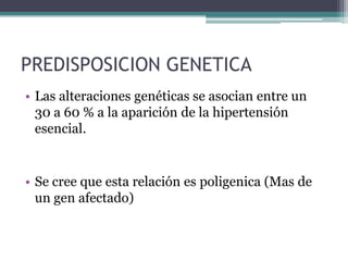 PREDISPOSICION GENETICA
• Las alteraciones genéticas se asocian entre un
  30 a 60 % a la aparición de la hipertensión
  esencial.


• Se cree que esta relación es poligenica (Mas de
  un gen afectado)
 