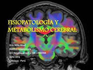FISIOPATOLOGÍA Y
METABOLISMO CEREBRAL
Dra. Nilia Abad
Médico Intensivista
UCI Neuroquirúgica 13B – HNERM
Julio 2014
Chiclayo - Perú
 