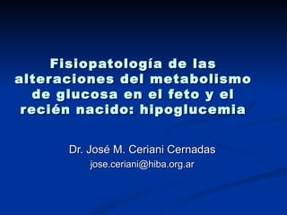 Fisiopatología de las alteraciones del metabolismo de glucosa en el feto y el recién nacido: hipoglucemia Dr. José M. Ceriani Cernadas [email_address] 