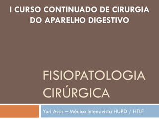 FISIOPATOLOGIA
CIRÚRGICA
Yuri Assis – Médico Intensivista HUPD / HTLF
I CURSO CONTINUADO DE CIRURGIA
DO APARELHO DIGESTIVO
 