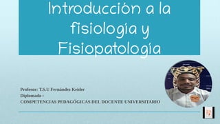 Introducción a la
fisiología y
Fisiopatología
Profesor: T.S.U Fernández Keider
Diplomado :
COMPETENCIAS PEDAGÓGICAS DEL DOCENTE UNIVERSITARIO
 