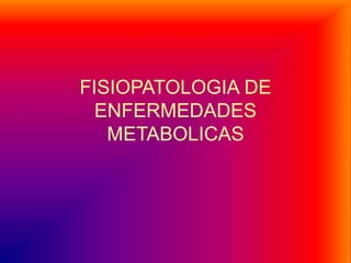 FISIOPATOLOGIA DE
ENFERMEDADES
METABOLICAS
 