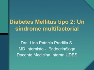 Diabetes Mellitus tipo 2: Un síndrome multifactorial Dra. Lina Patricia Pradilla S. MD Internista -  Endocrinóloga Docente Medicina Interna UDES 