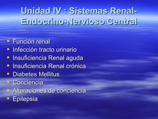 Unidad IV : Sistemas Renal-
      Endocrino-Nervioso Central

   Función renal
   Infección tracto urinario
   Insuficiencia Renal aguda
   Insuficiencia Renal crónica
   Diabetes Mellitus
   Conciencia
   Alteraciones de conciencia
   Epilepsia
 