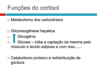 Funções do cortisol
 Metabolismo dos carboidratos
 Gliconeogênese hepática
 Glicogênio
 Glicose – inibe a captação da mesma pelo
músculo e tecido adiposo e com isso.......
 Catabolismo proteico e redistribuição de
gordura
 