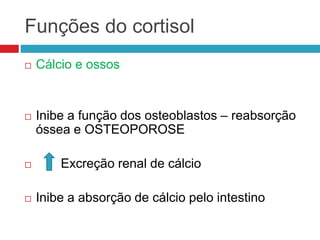 Funções do cortisol
 Cálcio e ossos
 Inibe a função dos osteoblastos – reabsorção
óssea e OSTEOPOROSE
 Excreção renal de cálcio
 Inibe a absorção de cálcio pelo intestino
 