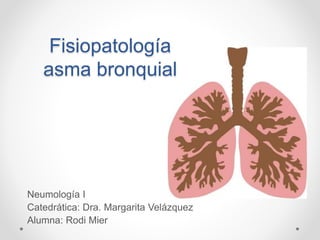 Fisiopatología
asma bronquial
Neumología I
Catedrática: Dra. Margarita Velázquez
Alumna: Rodi Mier
 
