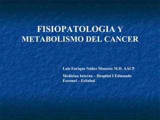 FISIOPATOLOGIA  Y METABOLISMO DEL CANCER Luis Enrique Núñez Moscoso M.D. AACP Medicina Interna – Hospital I Edmundo Escomel – EsSalud   