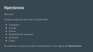 Hipercloremia
Sintomas
Fundamentalmente de los de la Acidosis Met.
★ Taquipnea
★ Letargo
★ Astenia
★ Respiración de kussmaul
★ Arritmias
★ Coma
En ocasiones se asocia con edema, hipertension y otros signos de Hipervolemia
 