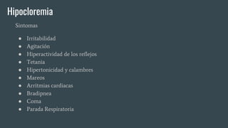 Hipocloremia
Sintomas
● Irritabilidad
● Agitación
● Hiperactividad de los reflejos
● Tetania
● Hipertonicidad y calambres
● Mareos
● Arritmias cardiacas
● Bradipnea
● Coma
● Parada Respiratoria
 