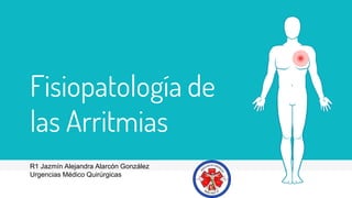 Fisiopatología de
las Arritmias
R1 Jazmín Alejandra Alarcón González
Urgencias Médico Quirúrgicas
 