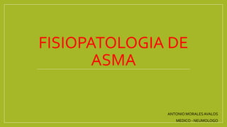 FISIOPATOLOGIA DE
ASMA
ANTONIO MORALESAVALOS
MEDICO - NEUMOLOGO
 