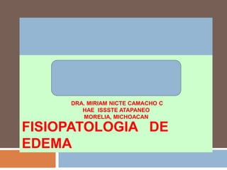 FISIOPATOLOGIA DE
EDEMA
DRA. MIRIAM NICTE CAMACHO C
HAE ISSSTE ATAPANEO
MORELIA, MICHOACAN
 
