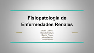 Fisiopatologia de
Enfermedades Renales
Burke Merren
Daniela Ventura
Gabriel Atuán
Helena Cerrato
Lizzethe Rivera
 
