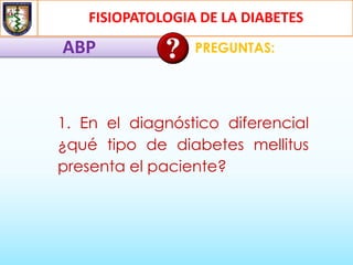 FISIOPATOLOGIA DE LA DIABETES
ABP PREGUNTAS:
1. En el diagnóstico diferencial
¿qué tipo de diabetes mellitus
presenta el paciente?
 