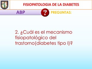 FISIOPATOLOGIA DE LA DIABETES
ABP PREGUNTAS:
2. ¿Cuál es el mecanismo
fisiopatológico del
trastorno(diabetes tipo I)?
 