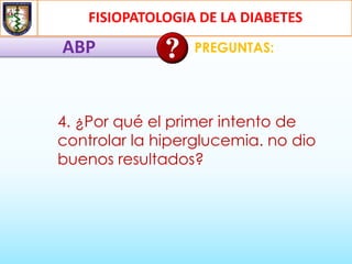 FISIOPATOLOGIA DE LA DIABETES
ABP PREGUNTAS:
4. ¿Por qué el primer intento de
controlar la hiperglucemia. no dio
buenos resultados?
 