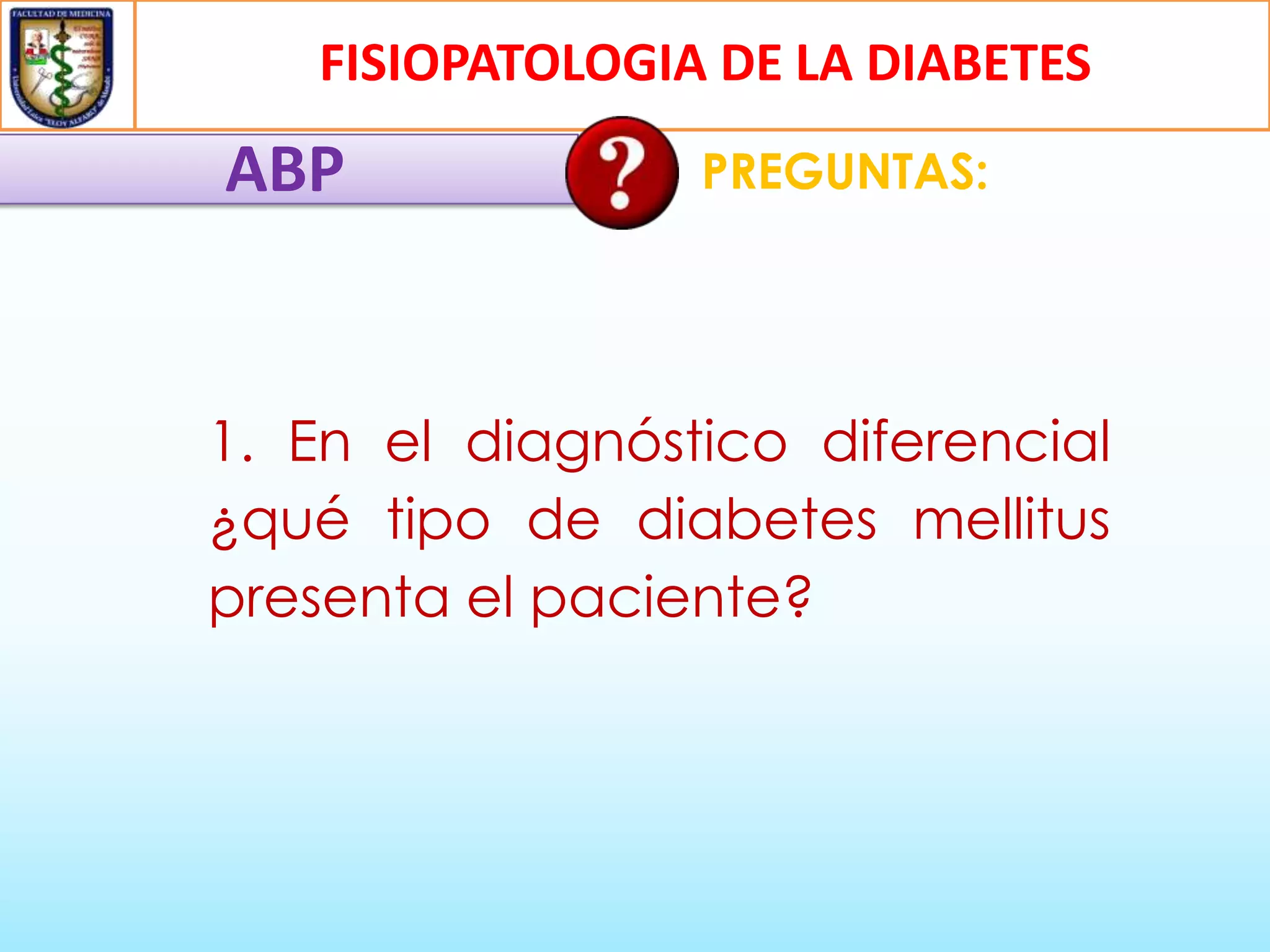 FISIOPATOLOGIA DE LA DIABETES

ABP

PREGUNTAS:

1. En el diagnóstico diferencial
¿qué tipo de diabetes mellitus
presenta el paciente?

 