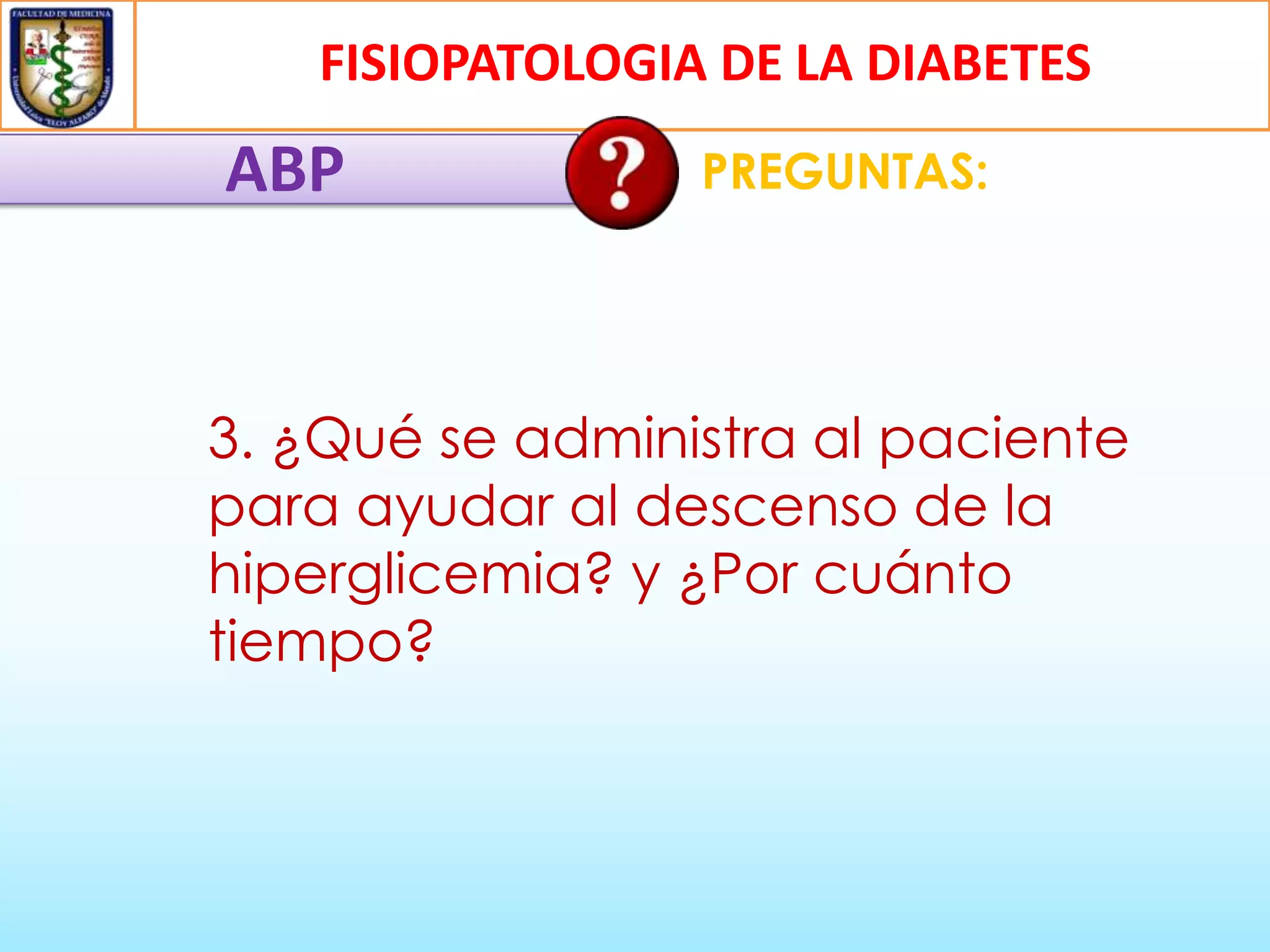 FISIOPATOLOGIA DE LA DIABETES

ABP

PREGUNTAS:

3. ¿Qué se administra al paciente
para ayudar al descenso de la
hiperglicemia? y ¿Por cuánto
tiempo?

 