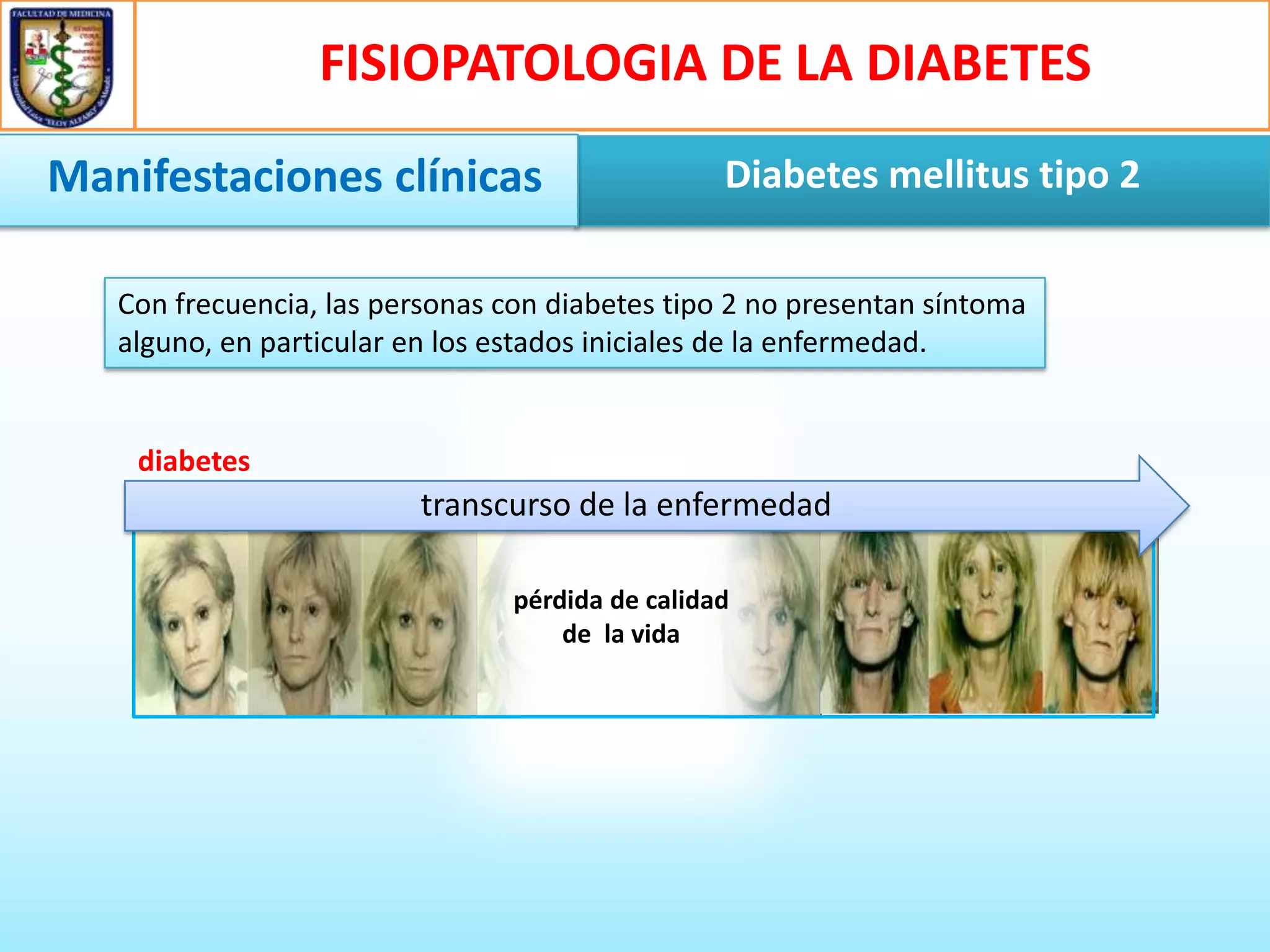 FISIOPATOLOGIA DE LA DIABETES
Manifestaciones clínicas

Diabetes mellitus tipo 2

Con frecuencia, las personas con diabetes tipo 2 no presentan síntoma
alguno, en particular en los estados iniciales de la enfermedad.

diabetes

transcurso de la enfermedad
pérdida de calidad
de la vida

 