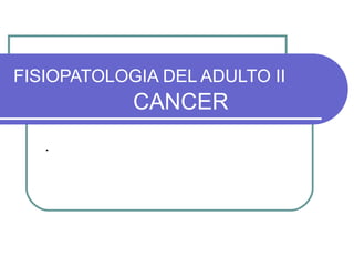 FISIOPATOLOGIA DEL ADULTO II
CANCER
.
 