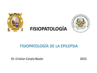 FISIOPATOLOGÍA DE LA EPILEPSIA
Dr. Cristian Carpio Bazán 2015
FISIOPATOLOGÍA
 