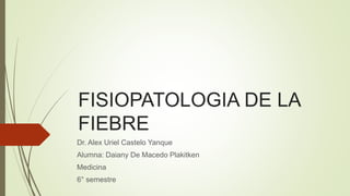 FISIOPATOLOGIA DE LA
FIEBRE
Dr. Alex Uriel Castelo Yanque
Alumna: Daiany De Macedo Plakitken
Medicina
6° semestre
 