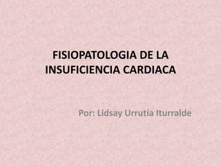 FISIOPATOLOGIA DE LA
INSUFICIENCIA CARDIACA


     Por: Lidsay Urrutia Iturralde
 