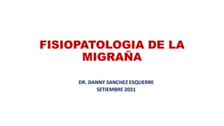 FISIOPATOLOGIA DE LA
MIGRAÑA
DR. DANNY SANCHEZ ESQUERRE
SETIEMBRE 2021
 