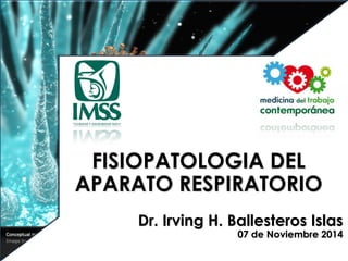 FISIOPATOLOGIA DEL APARATO RESPIRATORIO 
Dr. Irving H. Ballesteros Islas 
07 de Noviembre 2014  