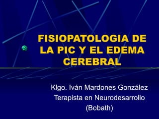 FISIOPATOLOGIA DE
LA PIC Y EL EDEMA
     CEREBRAL

  Klgo. Iván Mardones González
   Terapista en Neurodesarrollo
             (Bobath)
 