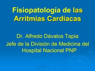 Fisiopatología de las
Arritmias Cardiacas
Dr. Alfredo Dávalos Tapia
Jefe de la División de Medicina del
Hospital Nacional PNP
 