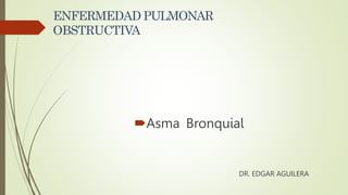 ENFERMEDAD PULMONAR
OBSTRUCTIVA
Asma Bronquial
DR. EDGAR AGUILERA
 